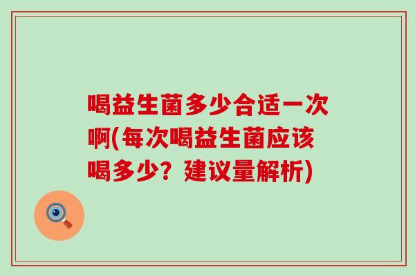喝益生菌多少合适一次啊(每次喝益生菌应该喝多少？建议量解析)
