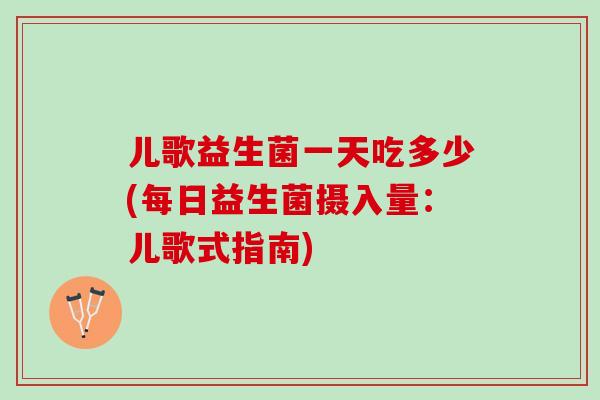 儿歌益生菌一天吃多少(每日益生菌摄入量:儿歌式指南) 儿歌益生菌一天吃多少(每日益生菌摄入量:儿歌式指南)