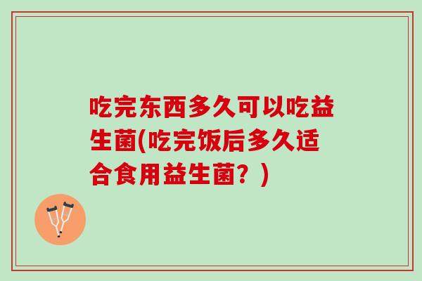 吃完东西多久可以吃益生菌(吃完饭后多久适合食用益生菌？)
