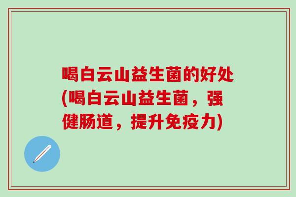 喝白云山益生菌的好处(喝白云山益生菌，强健肠道，提升免疫力)