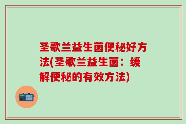 圣歌兰益生菌好方法(圣歌兰益生菌:缓解的有效方法) 圣歌兰益生菌好方法(圣歌兰益生菌:缓解的有效方法)