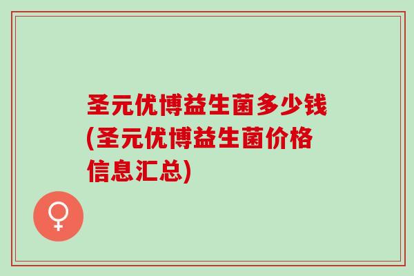 圣元优博益生菌多少钱(圣元优博益生菌价格信息汇总) 圣元优博益生菌多少钱(圣元优博益生菌价格信息汇总)