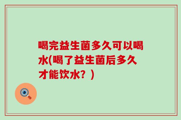 喝完益生菌多久可以喝水(喝了益生菌后多久才能饮水？)