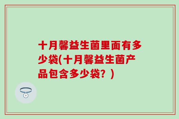 十月馨益生菌里面有多少袋(十月馨益生菌产品包含多少袋?) 十月馨益生菌里面有多少袋(十月馨益生菌产品包含多少袋?)