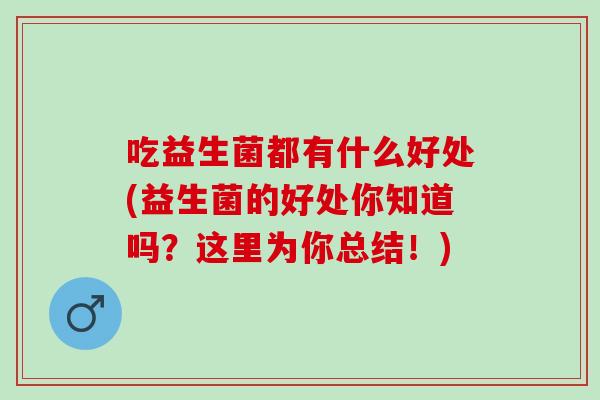 吃益生菌都有什么好处(益生菌的好处你知道吗？这里为你总结！)