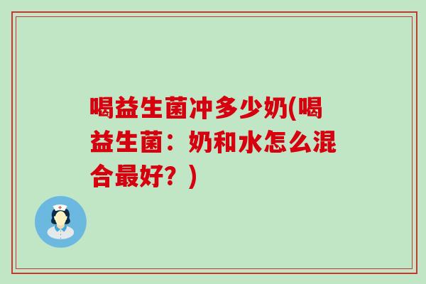 喝益生菌冲多少奶(喝益生菌:奶和水怎么混合好?) 喝益生菌冲多少奶(喝益生菌:奶和水怎么混合好?)