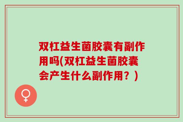 双杠益生菌胶囊有副作用吗(双杠益生菌胶囊会产生什么副作用?) 双杠益生菌胶囊有副作用吗(双杠益生菌胶囊会产生什么副作用?)
