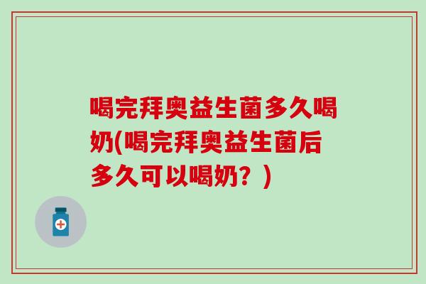 喝完拜奥益生菌多久喝奶(喝完拜奥益生菌后多久可以喝奶？)