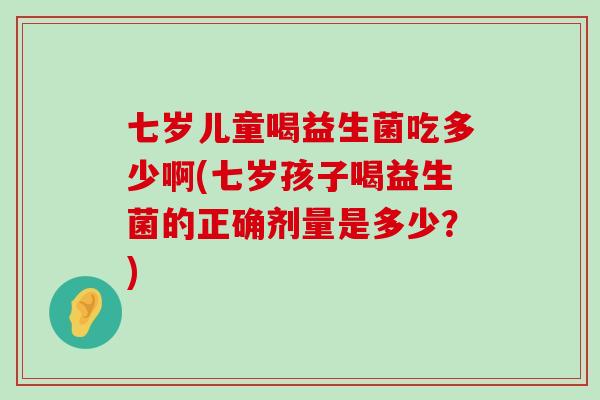 七岁儿童喝益生菌吃多少啊(七岁孩子喝益生菌的正确剂量是多少？)