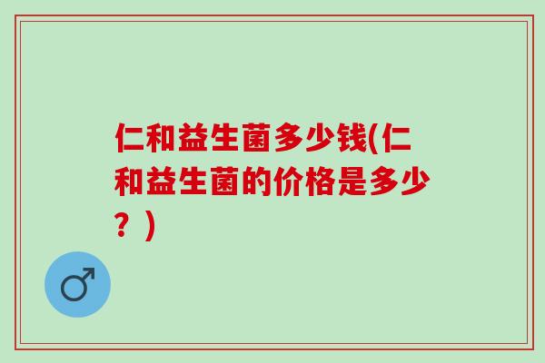 仁和益生菌多少钱(仁和益生菌的价格是多少？)