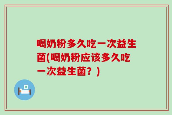 喝奶粉多久吃一次益生菌(喝奶粉应该多久吃一次益生菌？)