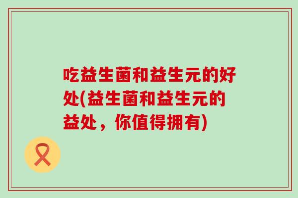吃益生菌和益生元的好处(益生菌和益生元的益处，你值得拥有)