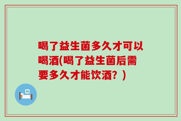 喝了益生菌多久才可以喝酒(喝了益生菌后需要多久才能饮酒？)