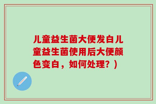 儿童益生菌大便发白儿童益生菌使用后大便颜色变白，如何处理？)