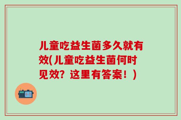 儿童吃益生菌多久就有效(儿童吃益生菌何时见效？这里有答案！)
