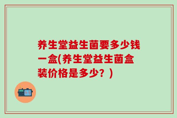 养生堂益生菌要多少钱一盒(养生堂益生菌盒装价格是多少？)