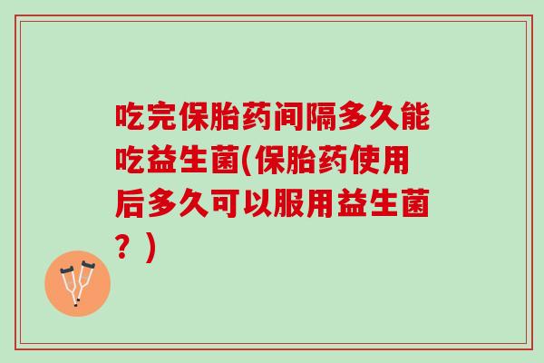 吃完保胎药间隔多久能吃益生菌(保胎药使用后多久可以服用益生菌？)