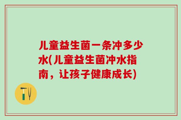 儿童益生菌一条冲多少水(儿童益生菌冲水指南，让孩子健康成长)