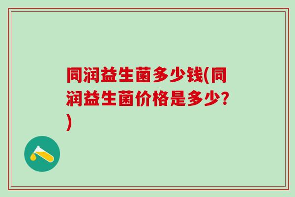 同润益生菌多少钱(同润益生菌价格是多少？)