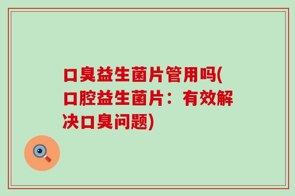 口臭益生菌片管用吗(口腔益生菌片：有效解决口臭问题)