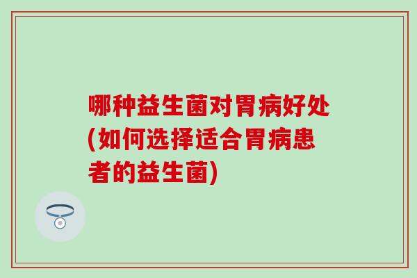 哪种益生菌对胃病好处(如何选择适合胃病患者的益生菌)