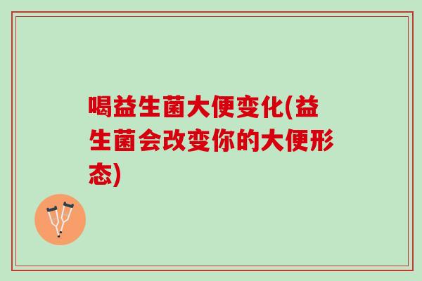 喝益生菌大便变化(益生菌会改变你的大便形态)