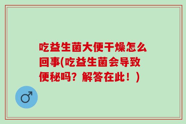 吃益生菌大便干燥怎么回事(吃益生菌会导致吗?解答在此!) 吃益生菌大便干燥怎么回事(吃益生菌会导致吗?解答在此!)