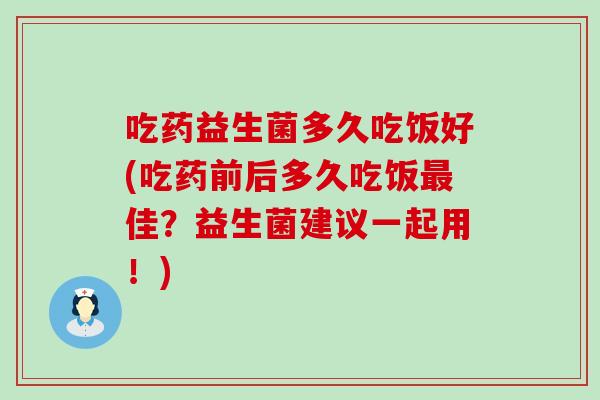 吃药益生菌多久吃饭好(吃药前后多久吃饭佳?益生菌建议一起用!) 吃药益生菌多久吃饭好(吃药前后多久吃饭佳?益生菌建议一起用!)