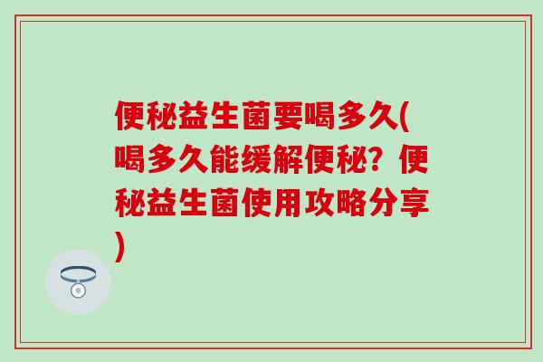 便秘益生菌要喝多久(喝多久能缓解便秘？便秘益生菌使用攻略分享)