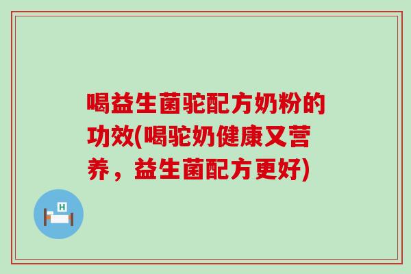 喝益生菌驼配方奶粉的功效(喝驼奶健康又营养，益生菌配方更好)