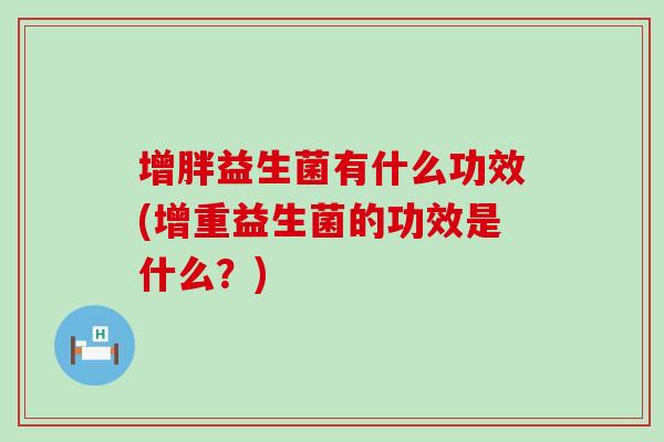 增胖益生菌有什么功效(增重益生菌的功效是什么？)