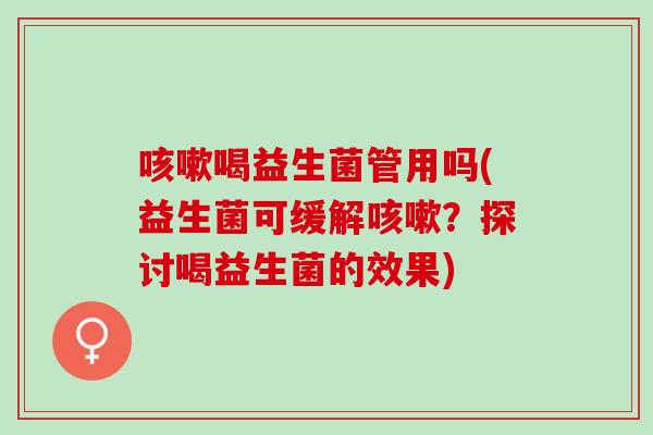 咳嗽喝益生菌管用吗(益生菌可缓解咳嗽？探讨喝益生菌的效果)