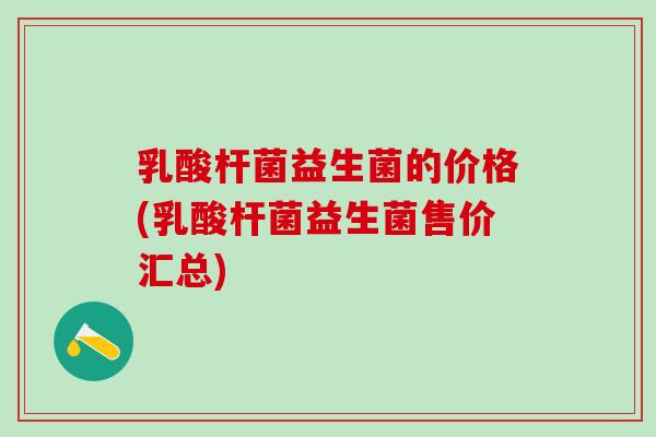 乳酸杆菌益生菌的价格(乳酸杆菌益生菌售价汇总)