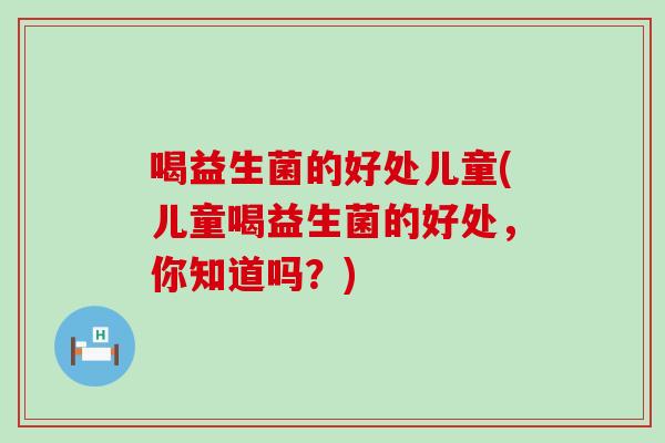 喝益生菌的好处儿童(儿童喝益生菌的好处，你知道吗？)