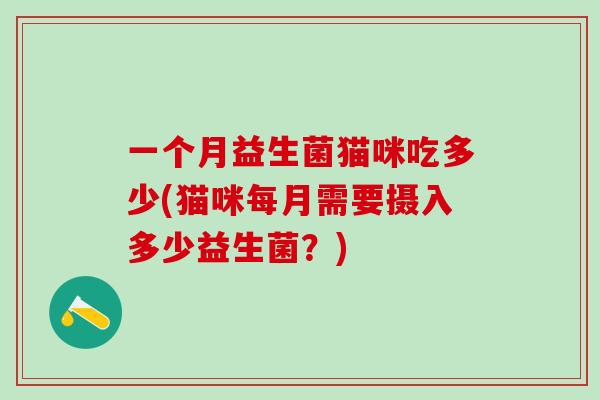 一个月益生菌猫咪吃多少(猫咪每月需要摄入多少益生菌？)