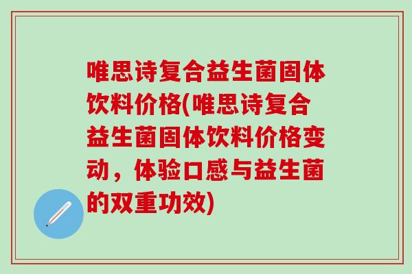 唯思诗复合益生菌固体饮料价格(唯思诗复合益生菌固体饮料价格变动，体验口感与益生菌的双重功效)