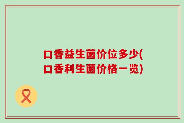口香益生菌价位多少(口香利生菌价格一览)