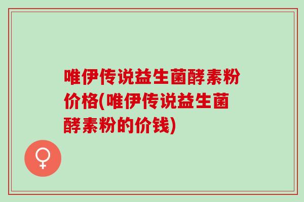 唯伊传说益生菌酵素粉价格(唯伊传说益生菌酵素粉的价钱)