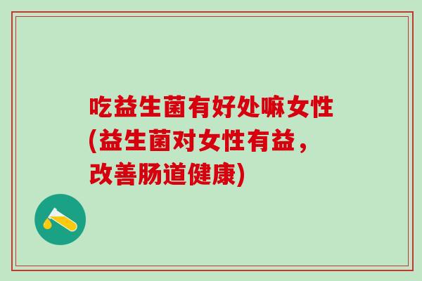 吃益生菌有好处嘛女性(益生菌对女性有益，改善肠道健康)