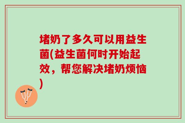 堵奶了多久可以用益生菌(益生菌何时开始起效，帮您解决堵奶烦恼)