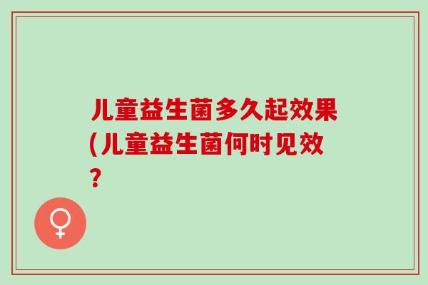 儿童益生菌多久起效果(儿童益生菌何时见效？