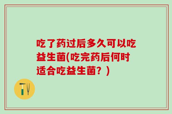 吃了药过后多久可以吃益生菌(吃完药后何时适合吃益生菌？)