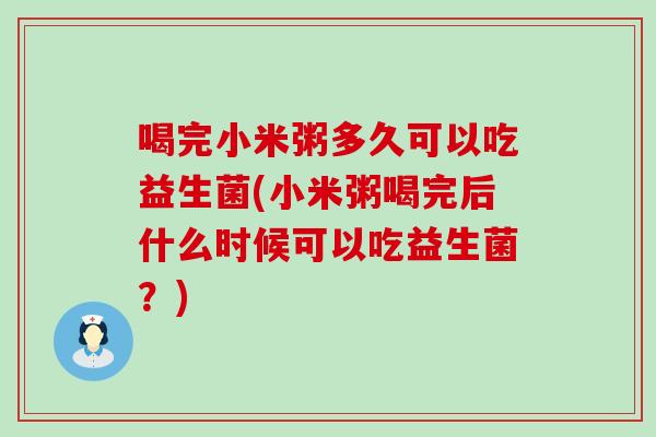 喝完小米粥多久可以吃益生菌(小米粥喝完后什么时候可以吃益生菌？)