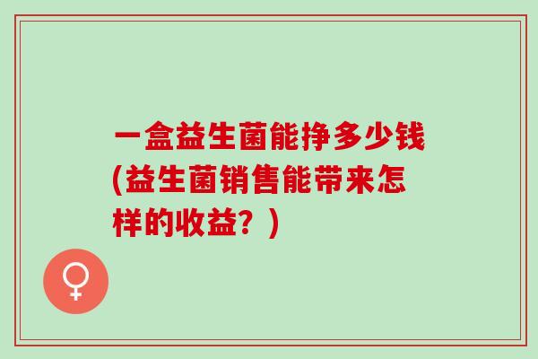 一盒益生菌能挣多少钱(益生菌销售能带来怎样的收益？)