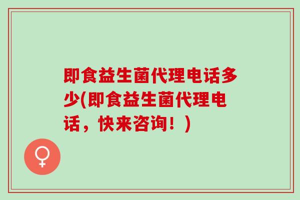 即食益生菌代理电话多少(即食益生菌代理电话,快来咨询!) 即食益生菌代理电话多少(即食益生菌代理电话,快来咨询!)