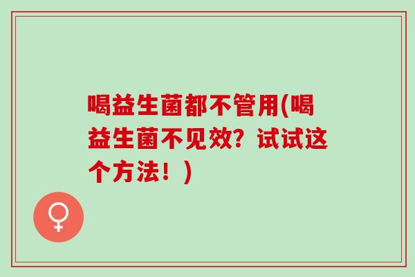 喝益生菌都不管用(喝益生菌不见效?试试这个方法!) 喝益生菌都不管用(喝益生菌不见效?试试这个方法!)