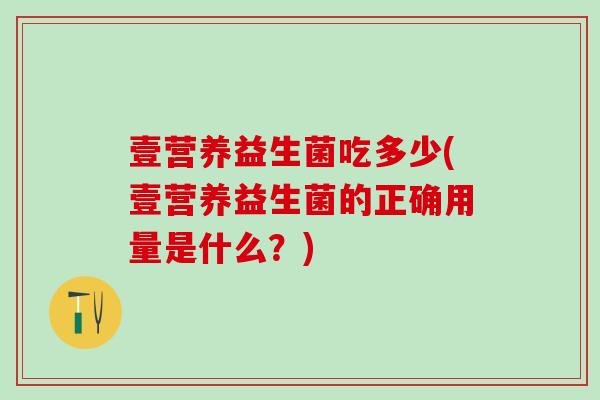 壹营养益生菌吃多少(壹营养益生菌的正确用量是什么？)