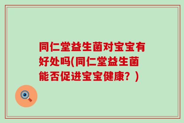 同仁堂益生菌对宝宝有好处吗(同仁堂益生菌能否促进宝宝健康？)
