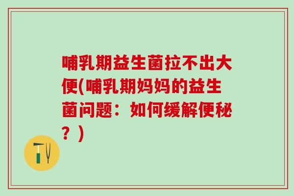 哺乳期益生菌拉不出大便(哺乳期妈妈的益生菌问题:如何缓解?) 哺乳期益生菌拉不出大便(哺乳期妈妈的益生菌问题:如何缓解?)