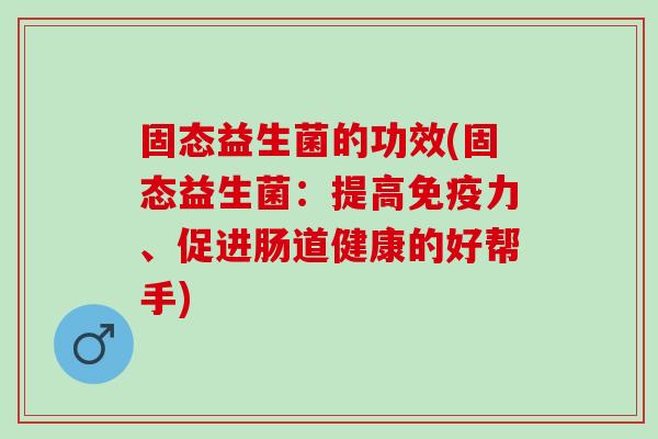 固态益生菌的功效(固态益生菌：提高力、促进肠道健康的好帮手)
